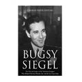 Bugsy Siegel: The Life and Legacy of the Notorious Gangster Who Helped Develop Murder, Inc. and the Las Vegas Strip