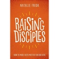 Raising Disciples: How to Make Faith Matter for Our Kids