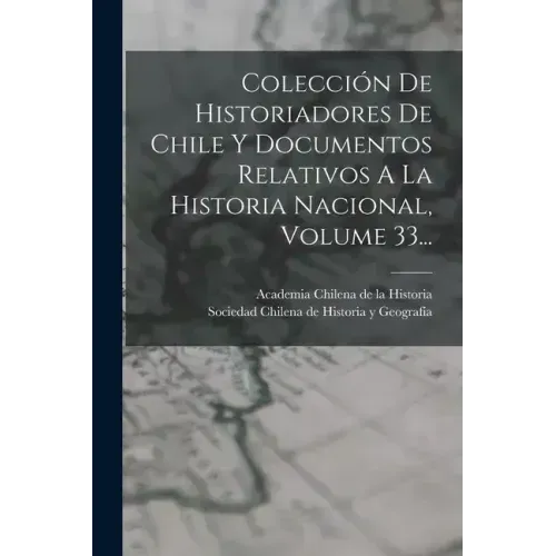 Colección De Historiadores De Chile Y Documentos Relativos A La Historia Nacional, Volume 33...