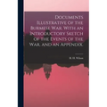Documents Illustrative of the Burmese War. With an Introductory Sketch of the Events of the War, and an Appendix.