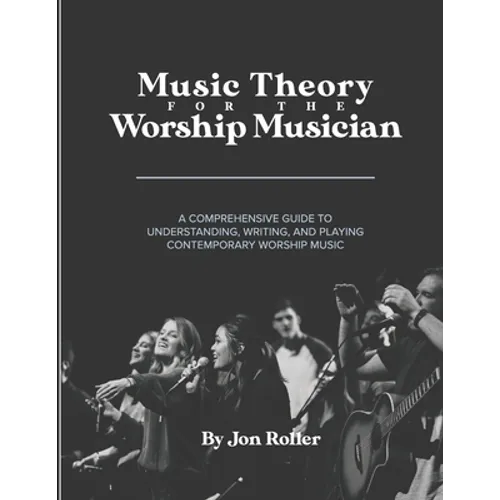 Music Theory for the Worship Musician: A Comprehensive Guide to Understanding, Writing, and Playing Contemporary Worship Music
