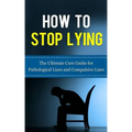 How to Stop Lying: The Ultimate Cure Guide for Pathological Liars and Compulsive Liars