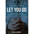 We're Going to Have to Let You Go: A Guide for Effectively--And Professionally--Terminating Employees
