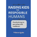 Raising kids to responsible humans: Practical steps to parenting with confidence