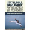 Stay Humble, Kick Hard: Finding Success and Significance in Life and Business