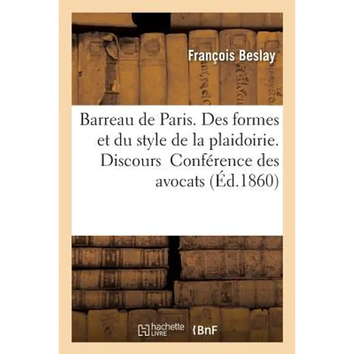 Barreau de Paris. Des Formes Et Du Style de la Plaidoirie. Discours Prononcé À l'Ouverture: de la Conférence Des Avocats, Le 3 Décembre 1860, Par M. F