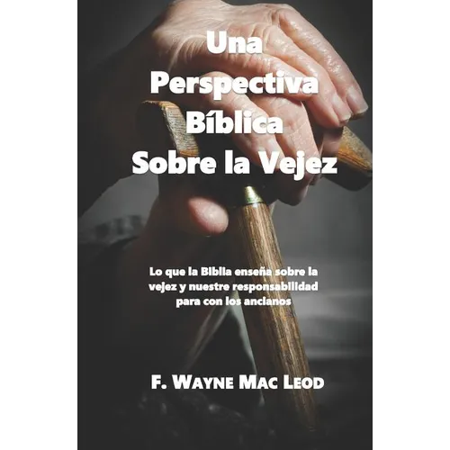 Una Perspectiva Bíblica Sobre La Vejez: Lo Que La Biblia Enseña Sobre La Vejez Y Nuestre Responsabilidad Para Con Los Ancianos