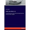 Faith, the victory; or,: A comprehensive view of the principal doctrines of the Christian religion.