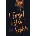 I Forgot to Stay Sober: How I Nearly Died Kicking My Addiction to Alcohol