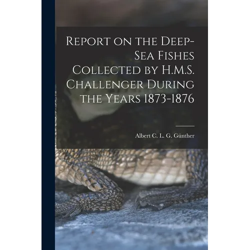 Report on the Deep-sea Fishes Collected by H.M.S. Challenger During the Years 1873-1876
