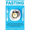 Fasting: Unlock Your Body's Potential for Healing through Intermittent, Alternate-day, and Extended Water Fasting, Including Tips for Sustainable Weig