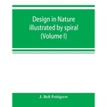 Design in nature illustrated by spiral and other arrangements in the inorganic and organic kingdoms as exemplified in matter, force, life, growth, rhy