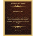 Hermetica V3: The Ancient Greek and Latin Writings Which Contain Religiousthe Ancient Greek and Latin Writings Which Contain Religio