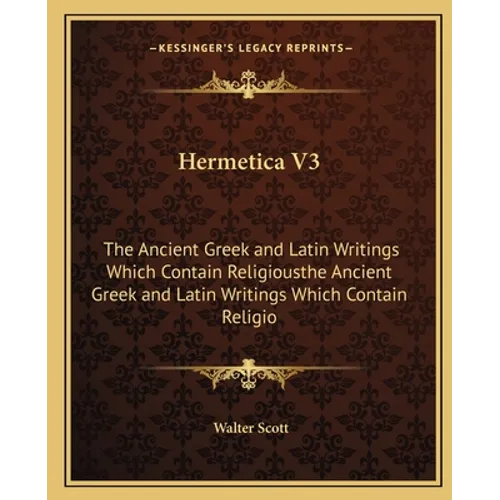 Hermetica V3: The Ancient Greek and Latin Writings Which Contain Religiousthe Ancient Greek and Latin Writings Which Contain Religio