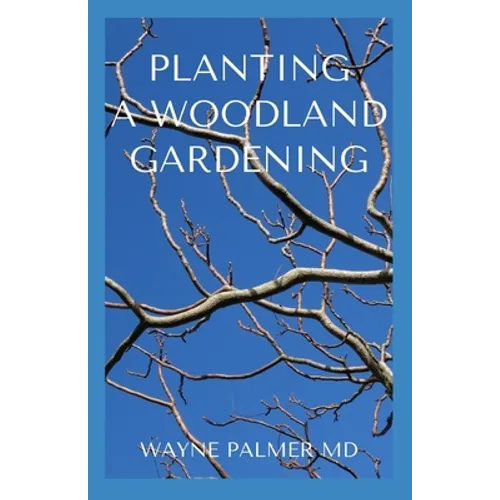 Planting a Woodland Gardening: An Ultimate Guide To Designing and Planting Of Woodland