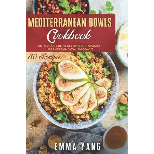 Mediterranean Bowls Cookbook: 80 Recipes For Healthy Greek Spanish Lebanese And Italian Bowls