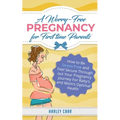 A Worry-Free Pregnancy For First Time Parents: How to Be Stress-Free and Feel Secure Throughout Your Pregnancy Journey for Baby's and Mom's Optimal He