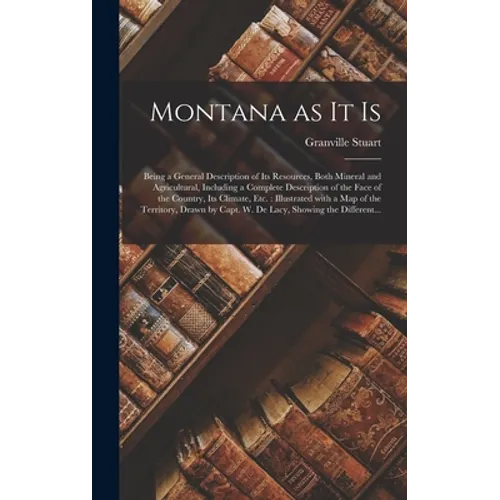 Montana as It is [microform]: Being a General Description of Its Resources, Both Mineral and Agricultural, Including a Complete Description of the F