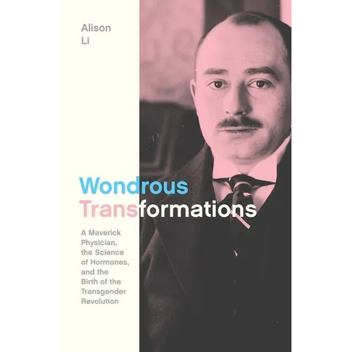 Wondrous Transformations: A Maverick Physician, the Science of Hormones, and the Birth of the Transgender Revolution