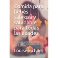 Comida para bebés sabrosa y saludable para todas las edades: La colección perfecta de fórmulas fáciles, rápidas y saludables para el bien de su bebé