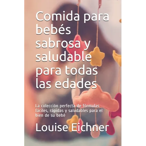 Comida para bebés sabrosa y saludable para todas las edades: La colección perfecta de fórmulas fáciles, rápidas y saludables para el bien de su bebé