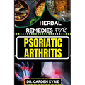 Herbal Remedies for Psoriatic Arthritis: Empower Your Journey To Wellness With Herbs For Alleviating Pain, Restoring Joint Health And Nurturing Overal