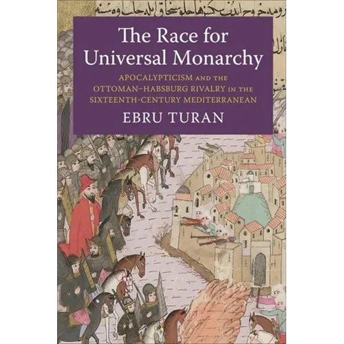 The Race for Universal Monarchy: Apocalypticism and the Ottoman-Habsburg Rivalry in the Sixteenth-Century Mediterranean