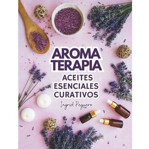 Aromaterapia Aceites Esenciales Curativos: Como utilizar adecuadamente los aceites esenciales aprendera hacer un uso correcto de los aceites esenciale