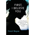 First, I Believe You: A True Story of Healing from Hidden Memories of Severe Childhood Trauma
