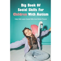 Big Book Of Social Skills For Children With Autism: Help Kids Learn Social Skills And Make Friends: Social Survival Guide For Teens