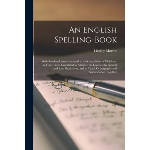 An English Spelling-book [microform]: With Reading Lessons Adapted to the Capabilities of Children: in Three Parts, Calculated to Advance the Learners