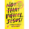 Not That Wheel, Jesus!: Stories from a Faith That Went Off-Road in the Best (and Worst) Possible Ways