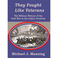 They Fought Like Veterans: The Military History of the Civil War in the Indian Territory