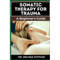 Somatic Therapy for Trauma: Essential Manual To Unlock Natural Resilience With Mind-Body Techniques, And Nervous System Regulation