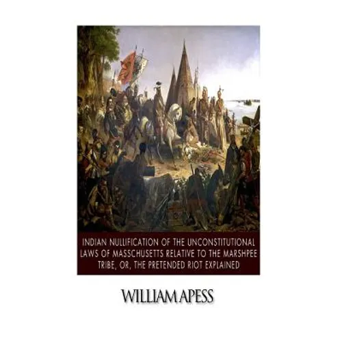 Indian Nullification of the Unconstitutional Laws of Massachusetts Relative to the Marshpee Tribe, or, The Pretended Riot Explained