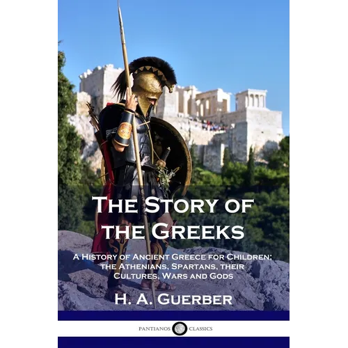 The Story of the Greeks: A History of Ancient Greece for Children; the Athenians, Spartans, their Cultures, Wars and Gods