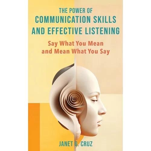 The Power of Communication Skills and Effective Listening: Say What You Mean and Mean What You Say