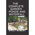 The Complete Garden Ponds and Waterfall: All You Need To Know About Building Waterfalls, Ponds, and Streams In Your Home