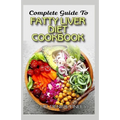 Complete Guide To Fatty Liver Diet Cookbook: Homemade, Quick and Easy Recipes and meal plans on Liver performance boosting foods to keep your Liver sa