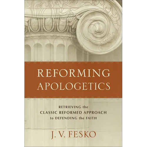 Reforming Apologetics: Retrieving the Classic Reformed Approach to Defending the Faith