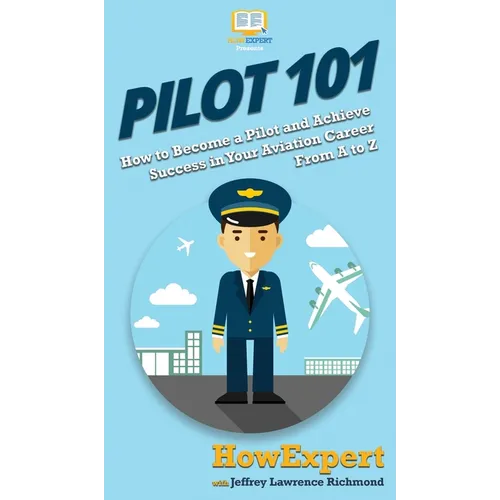 Pilot 101: How to Become a Pilot and Achieve Success in Your Aviation Career From A to Z