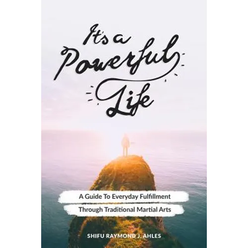 It's a Powerful Life: A Guide to Everyday Fulfillment Through Traditional Martial Arts