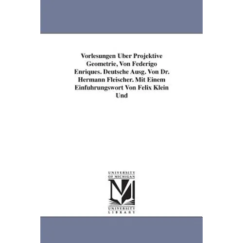 Vorlesungen Uber Projektive Geometrie, Von Federigo Enriques. Deutsche Ausg. Von Dr. Hermann Fleischer. Mit Einem Einfuhrungswort Von Felix Klein Und