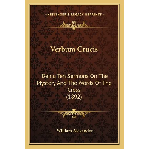 Verbum Crucis: Being Ten Sermons On The Mystery And The Words Of The Cross (1892)