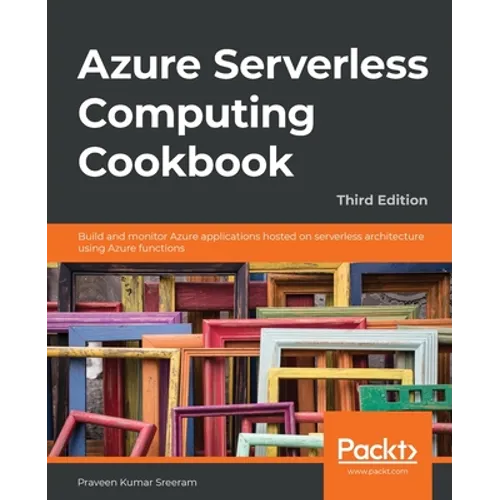 Azure Serverless Computing Cookbook - Third Edition: Build and monitor Azure applications hosted on serverless architecture using Azure functions