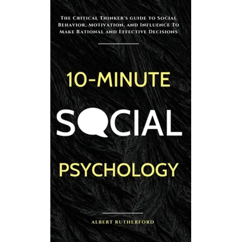 10-Minute Social Psychology: The Critical Thinker's Guide to Social Behavior, Motivation, and Influence To Make Rational and Effective Decisions