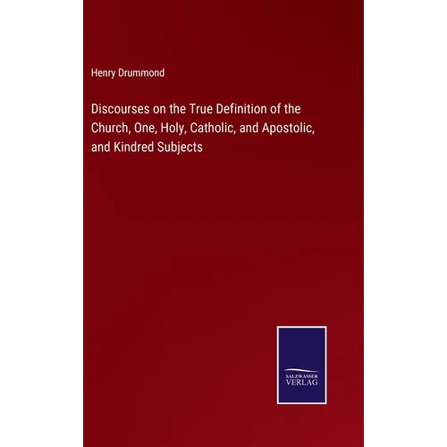 Discourses on the True Definition of the Church, One, Holy, Catholic, and Apostolic, and Kindred Subjects