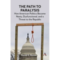 The Path to Paralysis: How American Politics Became Nasty, Dysfunctional, and a Threat to the Republic