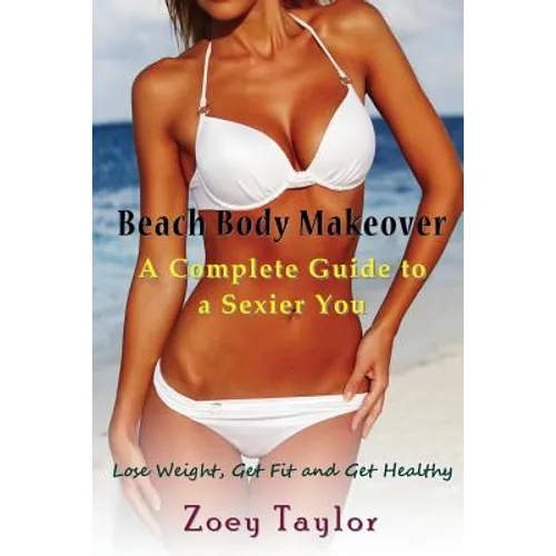 Beach Body Makeover: A Complete Guide to a Sexier You: Lose Weight, Get Fit and Get Healthy