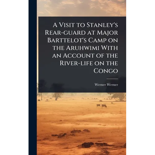 A Visit to Stanley's Rear-guard at Major Barttelot's Camp on the Aruhwimi With an Account of the River-life on the Congo